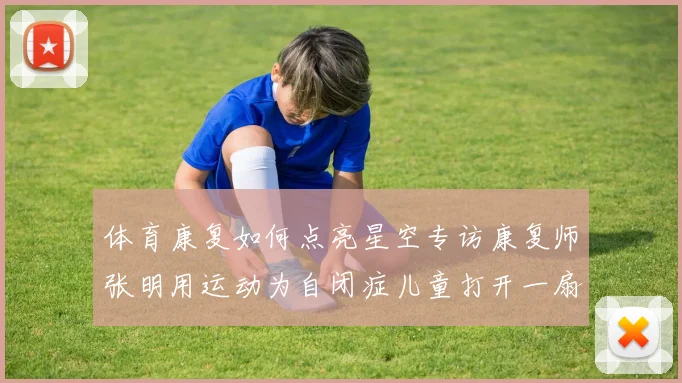 体育康复如何点亮星空专访康复师张明用运动为自闭症儿童打开一扇窗