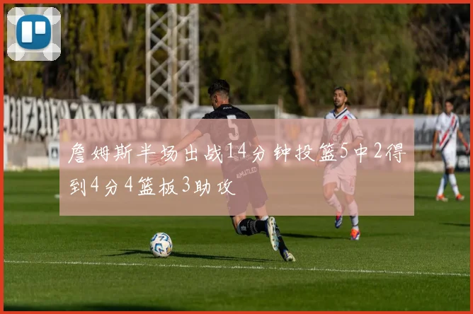 詹姆斯半场出战14分钟投篮5中2得到4分4篮板3助攻