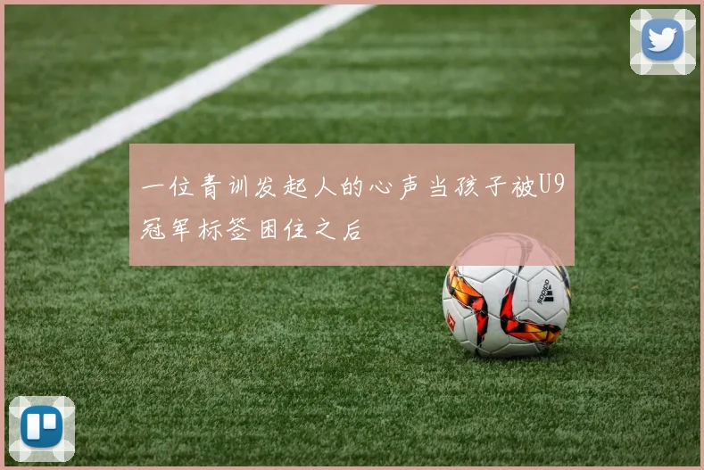 一位青训发起人的心声当孩子被U9冠军标签困住之后